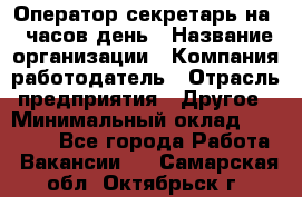 Оператор-секретарь на 5 часов день › Название организации ­ Компания-работодатель › Отрасль предприятия ­ Другое › Минимальный оклад ­ 28 000 - Все города Работа » Вакансии   . Самарская обл.,Октябрьск г.